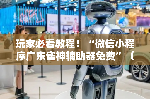 玩家必看教程！“微信小程序广东雀神辅助器免费”（详细透视教程）-哔哩哔哩