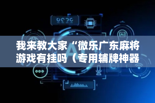 我来教大家“微乐广东麻将游戏有挂吗（专用辅牌神器免安装）