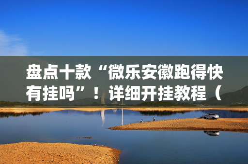 盘点十款“微乐安徽跑得快有挂吗”！详细开挂教程（确实真的有挂)-抖音