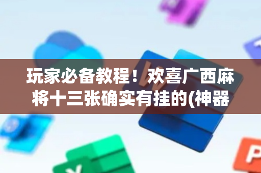 玩家必备教程！欢喜广西麻将十三张确实有挂的(神器软件)