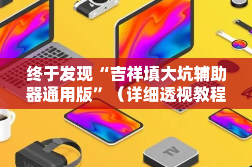 终于发现“吉祥填大坑辅助器通用版”（详细透视教程）-哔哩哔哩