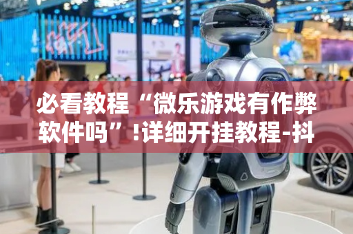 必看教程“微乐游戏有作弊软件吗”!详细开挂教程-抖音