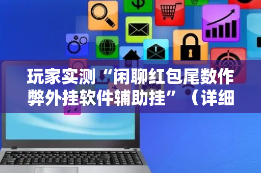 玩家实测“闲聊红包尾数作弊外挂软件辅助挂”（详细透视教程）-哔哩哔哩