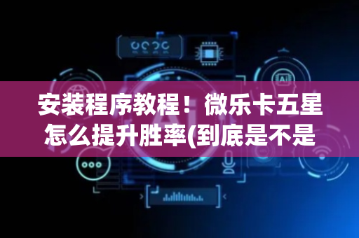 安装程序教程！微乐卡五星怎么提升胜率(到底是不是有挂)