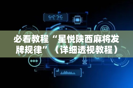 必看教程“星悦陕西麻将发牌规律”（详细透视教程）-哔哩哔哩