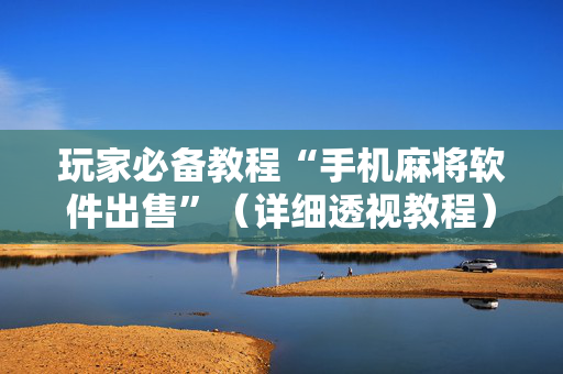玩家必备教程“手机麻将软件出售”（详细透视教程）-哔哩哔哩