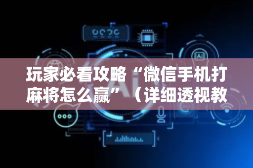 玩家必看攻略“微信手机打麻将怎么赢”（详细透视教程）-哔哩哔哩