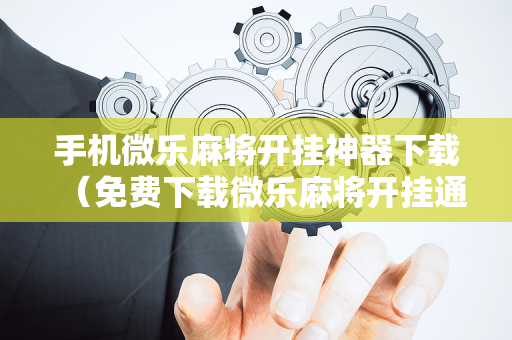 手机微乐麻将开挂神器下载（免费下载微乐麻将开挂通用）