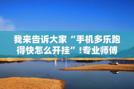 我来告诉大家“手机多乐跑得快怎么开挂”!专业师傅带你一起了解（详细教程）-抖音