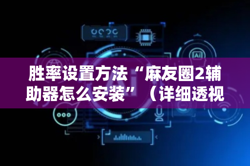 胜率设置方法“麻友圈2辅助器怎么安装”（详细透视教程）-哔哩哔哩