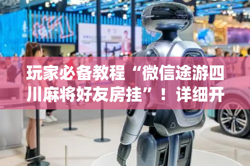 玩家必备教程“微信途游四川麻将好友房挂”！详细开挂教程（确实真的有挂)-抖音