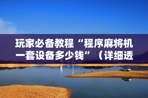 玩家必备教程“程序麻将机一套设备多少钱”（详细透视教程）-哔哩哔哩
