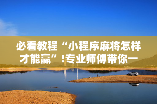 必看教程“小程序麻将怎样才能赢”!专业师傅带你一起了解（详细教程）-抖音