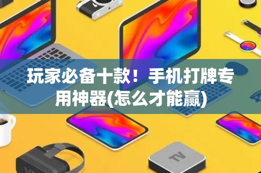 玩家必备十款！手机打牌专用神器(怎么才能赢)