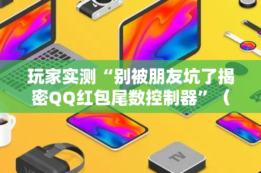 玩家实测“别被朋友坑了揭密QQ红包尾数控制器”（详细透视教程）-哔哩哔哩