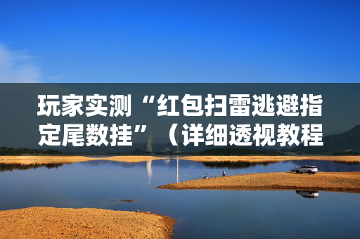 玩家实测“红包扫雷逃避指定尾数挂”（详细透视教程）-哔哩哔哩