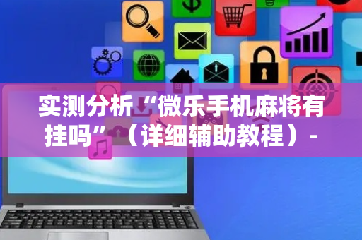 实测分析“微乐手机麻将有挂吗”（详细辅助教程）-哔哩哔哩