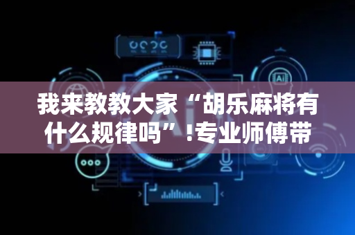 我来教教大家“胡乐麻将有什么规律吗”!专业师傅带你一起了解（详细教程）-抖音