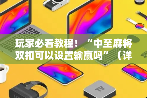 玩家必看教程！“中至麻将双扣可以设置输赢吗”（详细透视教程）-哔哩哔哩