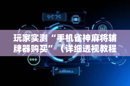 玩家实测“手机雀神麻将辅牌器购买”（详细透视教程）-哔哩哔哩