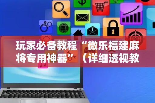 玩家必备教程“微乐福建麻将专用神器”（详细透视教程）-哔哩哔哩