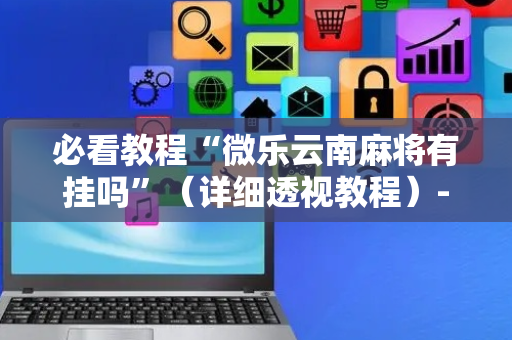 必看教程“微乐云南麻将有挂吗”（详细透视教程）-哔哩哔哩