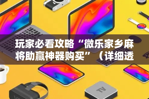 玩家必看攻略“微乐家乡麻将助赢神器购买”（详细透视教程）-哔哩哔哩