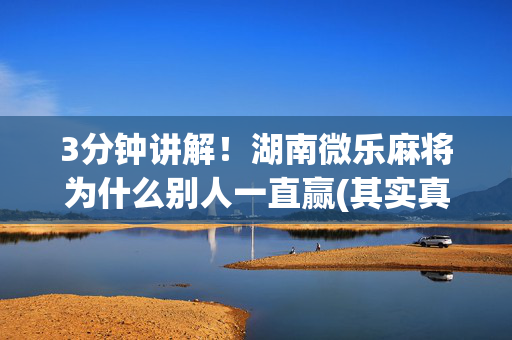 3分钟讲解！湖南微乐麻将为什么别人一直赢(其实真的确实有挂)