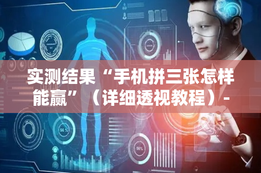 实测结果“手机拼三张怎样能赢”（详细透视教程）-哔哩哔哩
