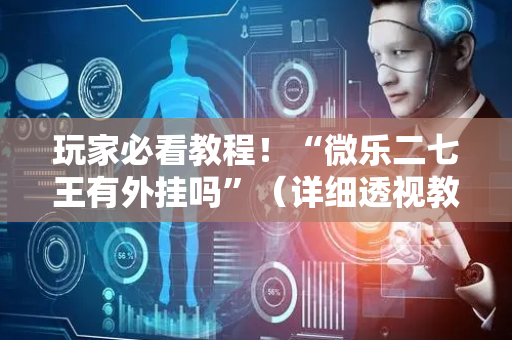 玩家必看教程！“微乐二七王有外挂吗”（详细透视教程）-哔哩哔哩