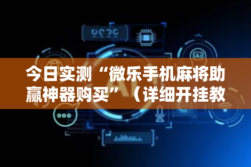 今日实测“微乐手机麻将助赢神器购买”（详细开挂教程）-哔哩哔哩