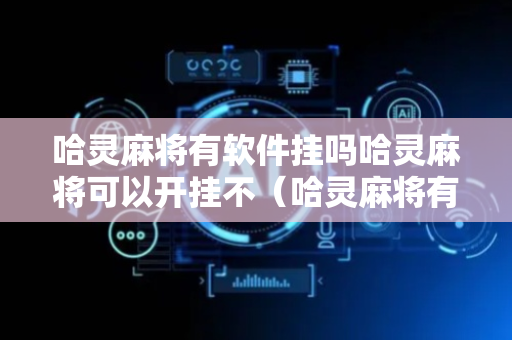 哈灵麻将有软件挂吗哈灵麻将可以开挂不（哈灵麻将有人用挂吗）