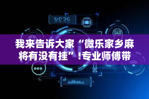 我来告诉大家“微乐家乡麻将有没有挂”!专业师傅带你一起了解（详细教程）-抖音