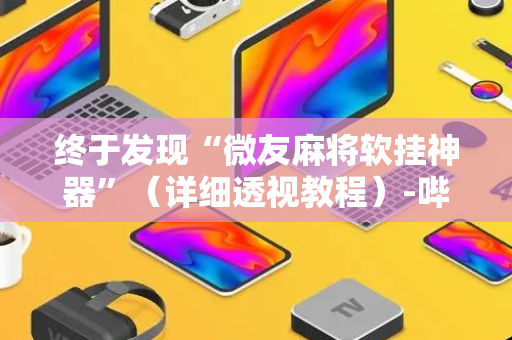 终于发现“微友麻将软挂神器”（详细透视教程）-哔哩哔哩
