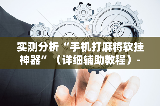 实测分析“手机打麻将软挂神器”（详细辅助教程）-哔哩哔哩