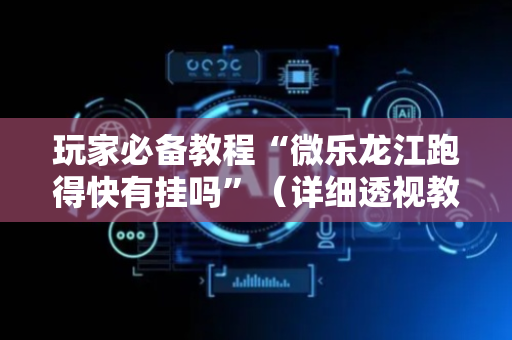玩家必备教程“微乐龙江跑得快有挂吗”（详细透视教程）-哔哩哔哩