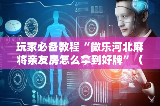 玩家必备教程“微乐河北麻将亲友房怎么拿到好牌”（详细透视教程）-哔哩哔哩