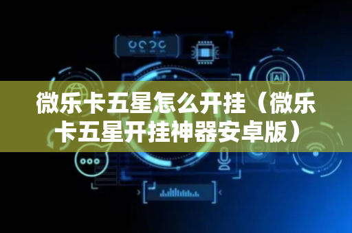 微乐卡五星怎么开挂（微乐卡五星开挂神器安卓版）