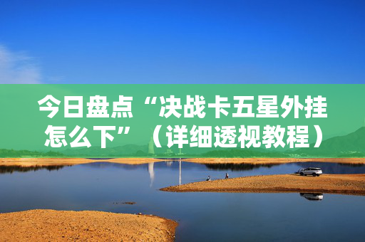 今日盘点“决战卡五星外挂怎么下”（详细透视教程）-哔哩哔哩