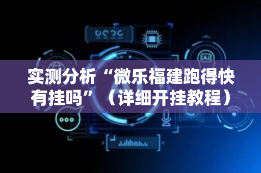 实测分析“微乐福建跑得快有挂吗”（详细开挂教程）-哔哩哔哩
