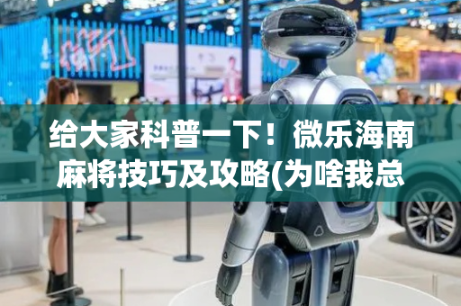 给大家科普一下！微乐海南麻将技巧及攻略(为啥我总是输)