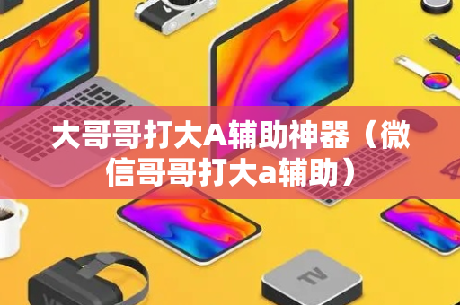 大哥哥打大A辅助神器（微信哥哥打大a辅助）