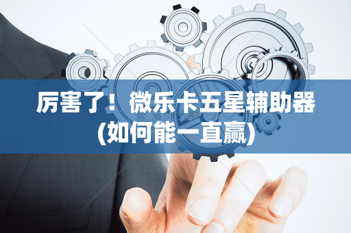 厉害了！微乐卡五星辅助器(如何能一直赢)