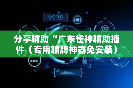 分享辅助“广东雀神辅助插件（专用辅牌神器免安装）
