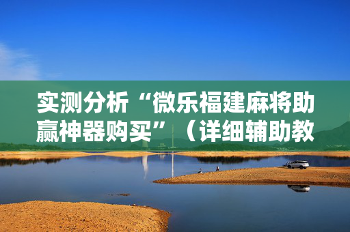 实测分析“微乐福建麻将助赢神器购买”（详细辅助教程）-哔哩哔哩