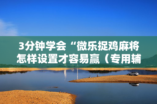 3分钟学会“微乐捉鸡麻将怎样设置才容易赢（专用辅牌神器免安装）