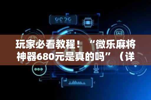 玩家必看教程！“微乐麻将神器680元是真的吗”（详细辅助教程）-哔哩哔哩