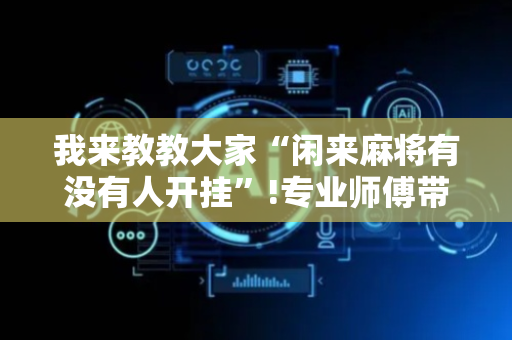我来教教大家“闲来麻将有没有人开挂”!专业师傅带你一起了解（详细教程）-抖音