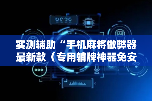 实测辅助“手机麻将做弊器最新款（专用辅牌神器免安装）