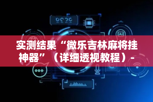 实测结果“微乐吉林麻将挂神器”（详细透视教程）-哔哩哔哩